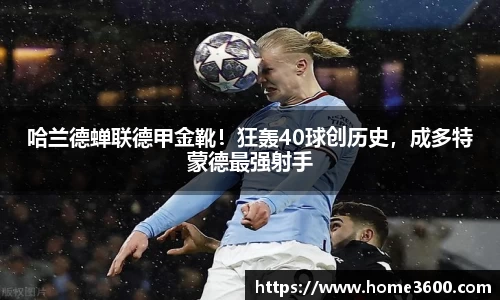 哈兰德蝉联德甲金靴！狂轰40球创历史，成多特蒙德最强射手