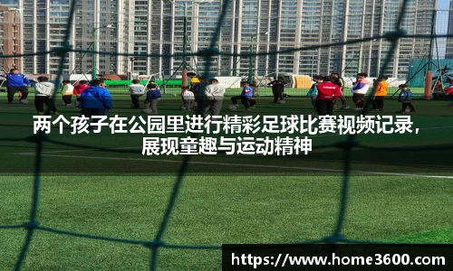 两个孩子在公园里进行精彩足球比赛视频记录，展现童趣与运动精神