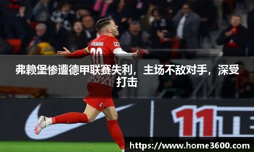 弗赖堡惨遭德甲联赛失利，主场不敌对手，深受打击