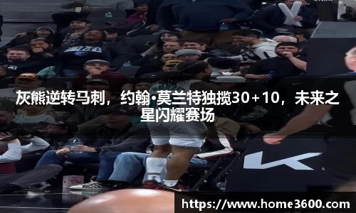 灰熊逆转马刺，约翰·莫兰特独揽30+10，未来之星闪耀赛场