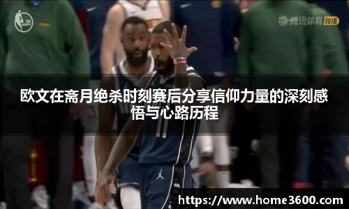 欧文在斋月绝杀时刻赛后分享信仰力量的深刻感悟与心路历程