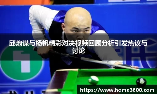 邱炮谋与杨帆精彩对决视频回顾分析引发热议与讨论