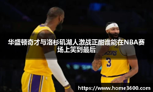 华盛顿奇才与洛杉矶湖人激战正酣谁能在NBA赛场上笑到最后
