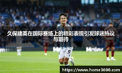 久保建英在国际赛场上的精彩表现引发球迷热议与期待