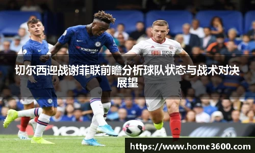 切尔西迎战谢菲联前瞻分析球队状态与战术对决展望