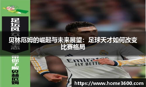 贝林厄姆的崛起与未来展望：足球天才如何改变比赛格局