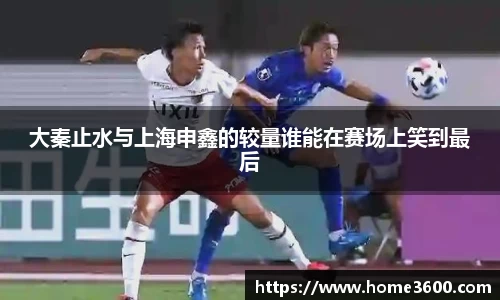 大秦止水与上海申鑫的较量谁能在赛场上笑到最后