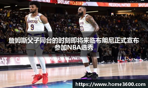 詹姆斯父子同台的时刻即将来临布朗尼正式宣布参加NBA选秀