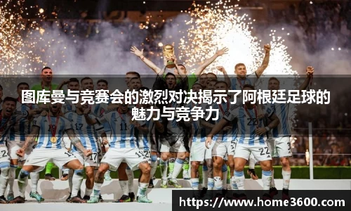 图库曼与竞赛会的激烈对决揭示了阿根廷足球的魅力与竞争力