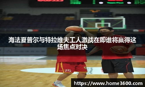 海法夏普尔与特拉维夫工人激战在即谁将赢得这场焦点对决