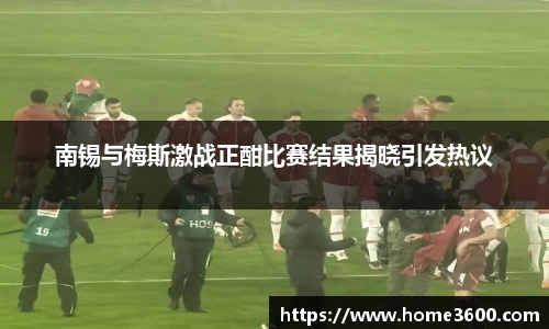 南锡与梅斯激战正酣比赛结果揭晓引发热议