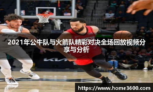 2021年公牛队与火箭队精彩对决全场回放视频分享与分析