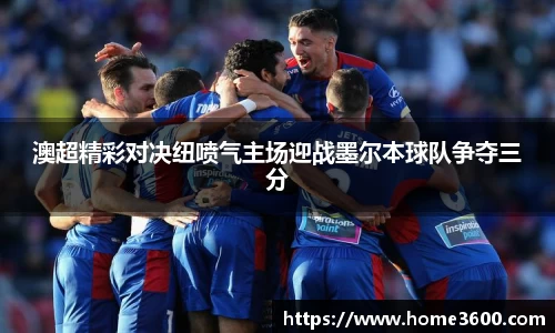 澳超精彩对决纽喷气主场迎战墨尔本球队争夺三分