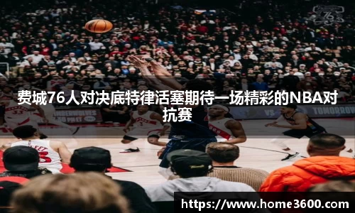 费城76人对决底特律活塞期待一场精彩的NBA对抗赛