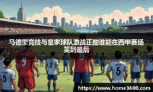 马德里竞技与皇家球队激战正酣谁能在西甲赛场笑到最后