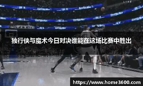 独行侠与魔术今日对决谁能在这场比赛中胜出