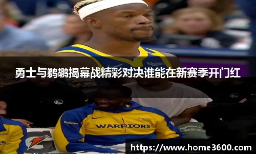 勇士与鹈鹕揭幕战精彩对决谁能在新赛季开门红