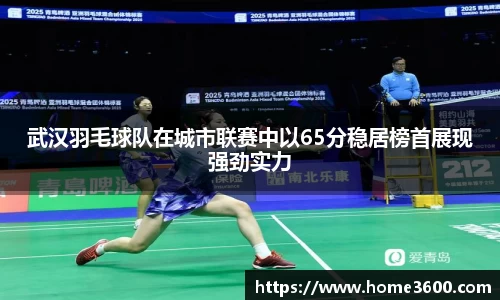 武汉羽毛球队在城市联赛中以65分稳居榜首展现强劲实力